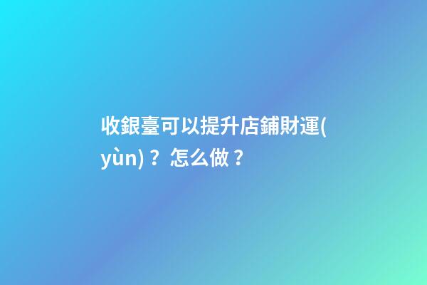 收銀臺可以提升店鋪財運(yùn)？怎么做？
